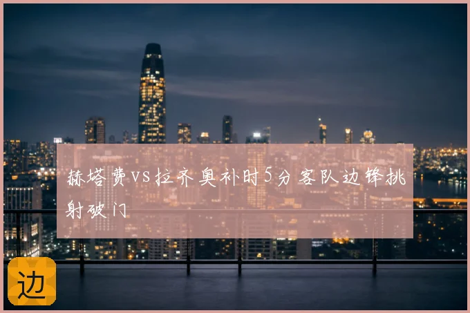 赫塔费vs拉齐奥补时5分客队边锋挑射破门