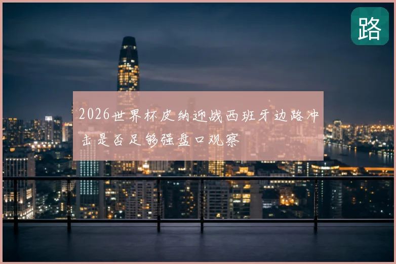 2026世界杯皮纳迎战西班牙边路冲击是否足够强盘口观察