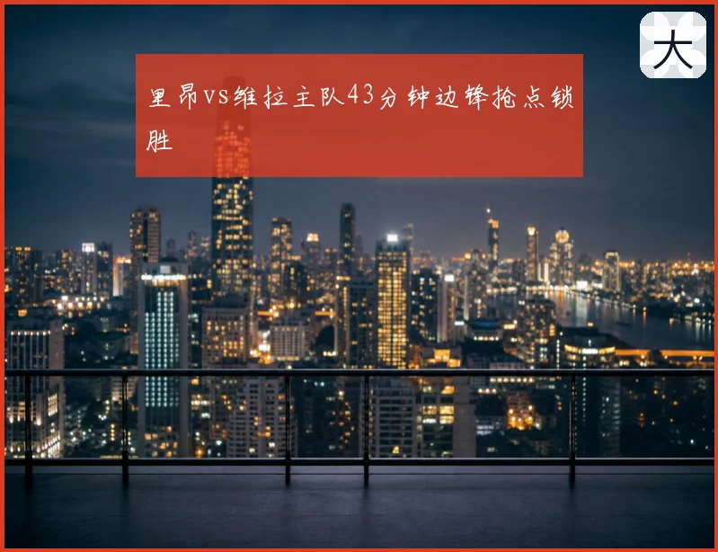 里昂vs维拉主队43分钟边锋抢点锁胜
